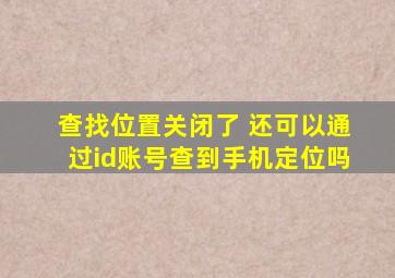 查找位置关闭了 还可以通过id账号查到手机定位吗